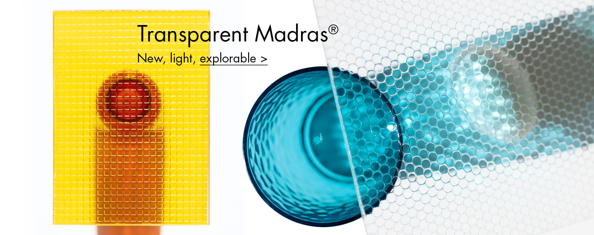 Transparent Madras®. New, light, explorable.