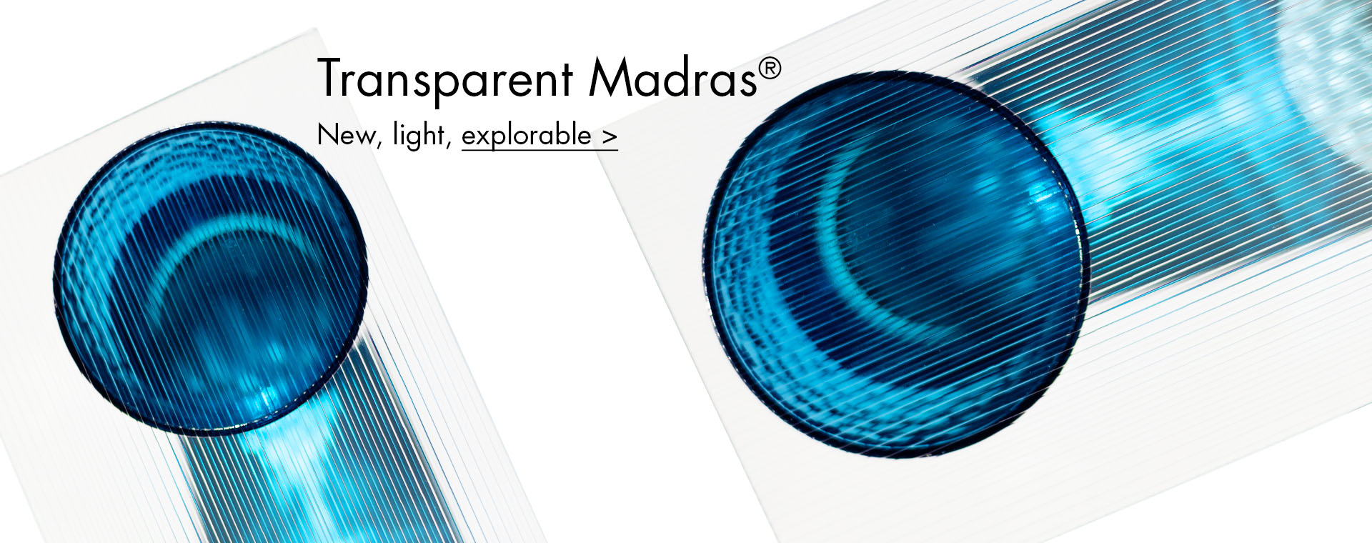 Transparent Madras®. New, light, explorable.